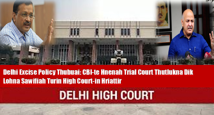Delhi Excise Policy Thubuai: CBI-te Hnenah Trial Court Thutlukna Dik Lohna Sawifiah Turin High Court-in Hriattir